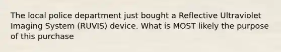 The local police department just bought a Reflective Ultraviolet Imaging System (RUVIS) device. What is MOST likely the purpose of this purchase