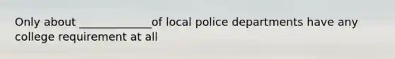 Only about _____________of local police departments have any college requirement at all