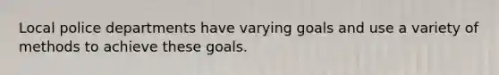 Local police departments have varying goals and use a variety of methods to achieve these goals.