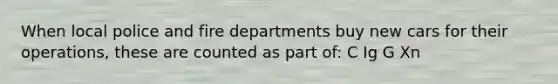 When local police and fire departments buy new cars for their operations, these are counted as part of: C Ig G Xn