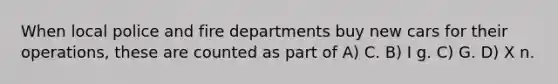 When local police and fire departments buy new cars for their operations, these are counted as part of A) C. B) I g. C) G. D) X n.