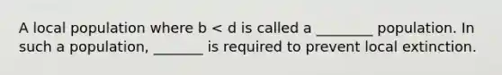 A local population where b < d is called a ________ population. In such a population, _______ is required to prevent local extinction.