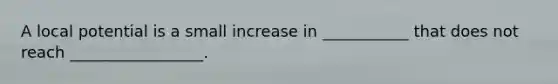 A local potential is a small increase in ___________ that does not reach _________________.