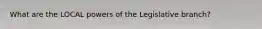 What are the LOCAL powers of the Legislative branch?