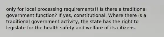 only for local processing requirements!! Is there a traditional government function? If yes, constitutional. Where there is a traditional government activity, the state has the right to legislate for the health safety and welfare of its citizens.