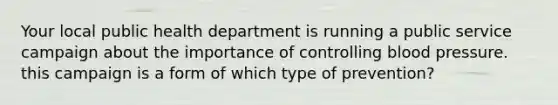 Your local public health department is running a public service campaign about the importance of controlling <a href='https://www.questionai.com/knowledge/kD0HacyPBr-blood-pressure' class='anchor-knowledge'>blood pressure</a>. this campaign is a form of which type of prevention?