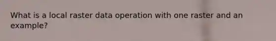 What is a local raster data operation with one raster and an example?