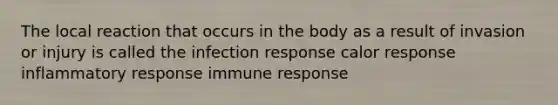 The local reaction that occurs in the body as a result of invasion or injury is called the infection response calor response inflammatory response immune response