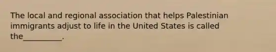 The local and regional association that helps Palestinian immigrants adjust to life in the United States is called the__________.