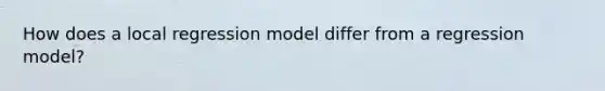 How does a local regression model differ from a regression model?