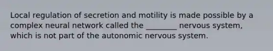 Local regulation of secretion and motility is made possible by a complex neural network called the ________ nervous system, which is not part of the autonomic nervous system.