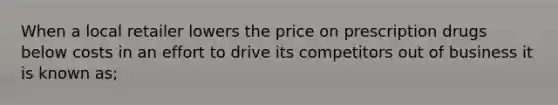 When a local retailer lowers the price on prescription drugs below costs in an effort to drive its competitors out of business it is known as;