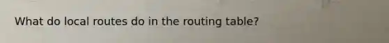 What do local routes do in the routing table?