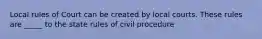 Local rules of Court can be created by local courts. These rules are _____ to the state rules of civil procedure