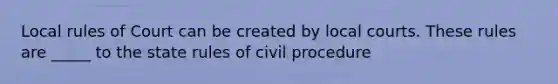 Local rules of Court can be created by local courts. These rules are _____ to the state rules of civil procedure