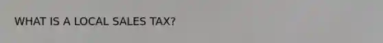 WHAT IS A LOCAL SALES TAX?