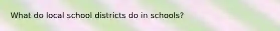 What do local school districts do in schools?