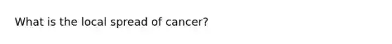 What is the local spread of cancer?