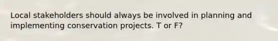 Local stakeholders should always be involved in planning and implementing conservation projects. T or F?