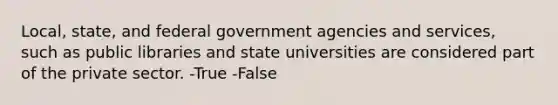 Local, state, and federal government agencies and services, such as public libraries and state universities are considered part of the private sector. -True -False