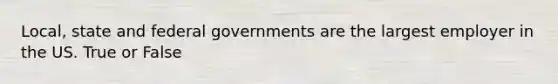 Local, state and federal governments are the largest employer in the US. True or False