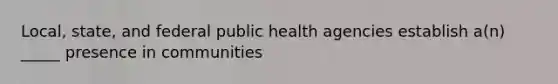 Local, state, and federal public health agencies establish a(n) _____ presence in communities