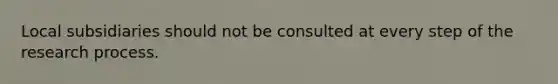 Local subsidiaries should not be consulted at every step of the research process.