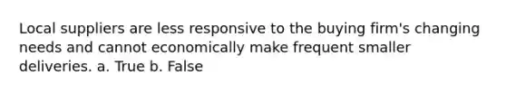 Local suppliers are less responsive to the buying firm's changing needs and cannot economically make frequent smaller deliveries.​ a. True b. False