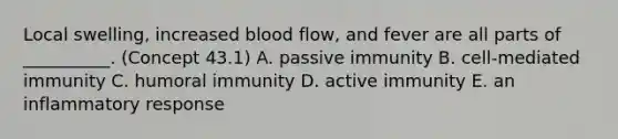 Local swelling, increased blood flow, and fever are all parts of __________. (Concept 43.1) A. passive immunity B. cell-mediated immunity C. humoral immunity D. active immunity E. an inflammatory response