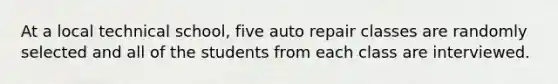 At a local technical school, five auto repair classes are randomly selected and all of the students from each class are interviewed.