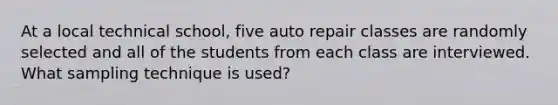 At a local technical school, five auto repair classes are randomly selected and all of the students from each class are interviewed. What sampling technique is used?