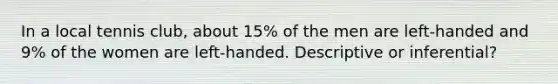 In a local tennis club, about 15% of the men are left-handed and 9% of the women are left-handed. Descriptive or inferential?