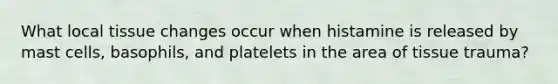 What local tissue changes occur when histamine is released by mast cells, basophils, and platelets in the area of tissue trauma?