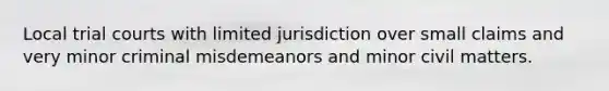 Local trial courts with limited jurisdiction over small claims and very minor criminal misdemeanors and minor civil matters.