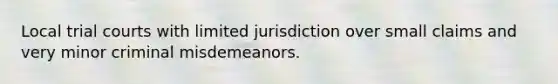 Local trial courts with limited jurisdiction over small claims and very minor criminal misdemeanors.