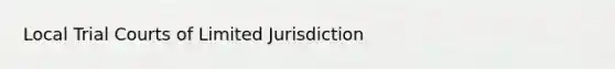 Local Trial Courts of Limited Jurisdiction