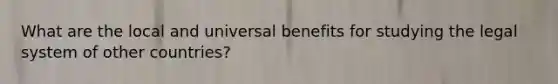 What are the local and universal benefits for studying the legal system of other countries?