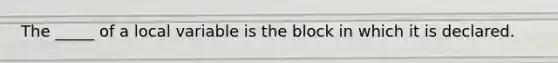 The _____ of a local variable is the block in which it is declared.