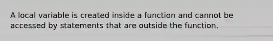 A local variable is created inside a function and cannot be accessed by statements that are outside the function.