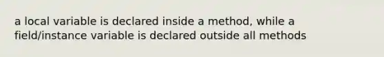 a local variable is declared inside a method, while a field/instance variable is declared outside all methods