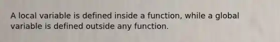 A local variable is defined inside a function, while a global variable is defined outside any function.