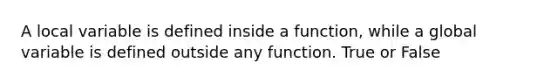 A local variable is defined inside a function, while a global variable is defined outside any function. True or False