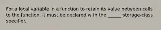 For a local variable in a function to retain its value between calls to the function, it must be declared with the ______ storage-class specifier.