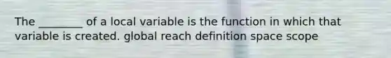 The ________ of a local variable is the function in which that variable is created. global reach definition space scope