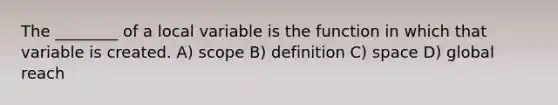 The ________ of a local variable is the function in which that variable is created. A) scope B) definition C) space D) global reach