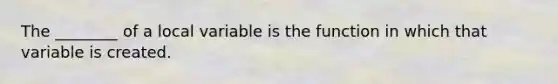 The ________ of a local variable is the function in which that variable is created.