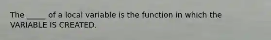 The _____ of a local variable is the function in which the VARIABLE IS CREATED.