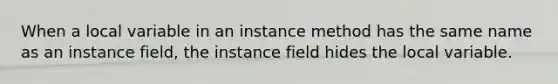 When a local variable in an instance method has the same name as an instance field, the instance field hides the local variable.