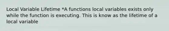 Local Variable Lifetime *A functions local variables exists only while the function is executing. This is know as the lifetime of a local variable