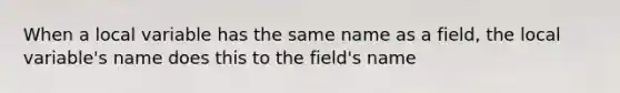 When a local variable has the same name as a field, the local variable's name does this to the field's name